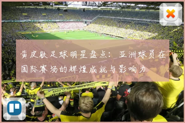黄皮肤足球明星盘点：亚洲球员在国际赛场的辉煌成就与影响力