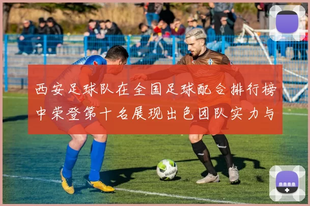 西安足球队在全国足球配合排行榜中荣登第十名展现出色团队实力与协作精神
