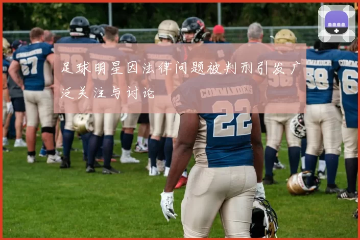 足球明星因法律问题被判刑引发广泛关注与讨论