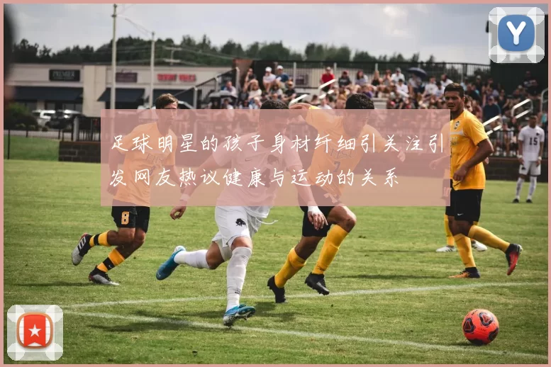 足球明星的孩子身材纤细引关注引发网友热议健康与运动的关系