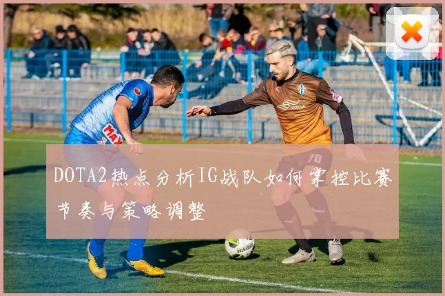 DOTA2热点分析IG战队如何掌控比赛节奏与策略调整