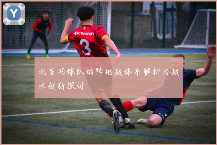 北京网球队的阵地战体系解析与战术创新探讨