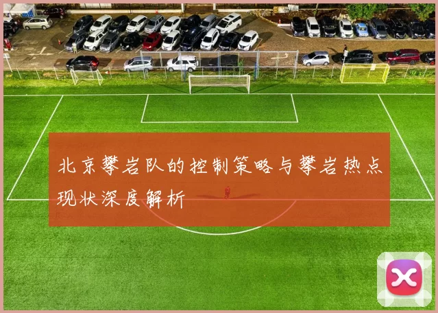 北京攀岩队的控制策略与攀岩热点现状深度解析