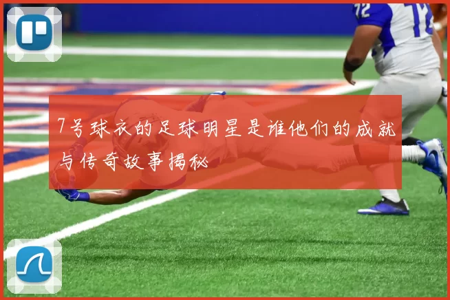 7号球衣的足球明星是谁他们的成就与传奇故事揭秘