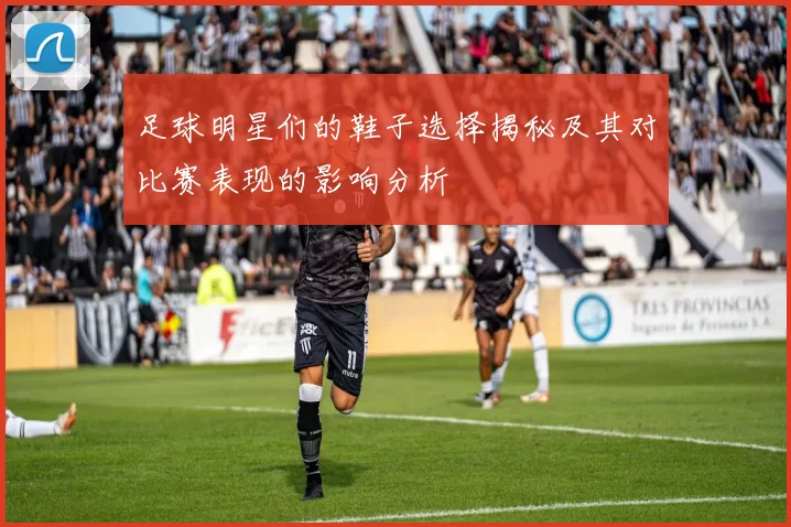 足球明星们的鞋子选择揭秘及其对比赛表现的影响分析