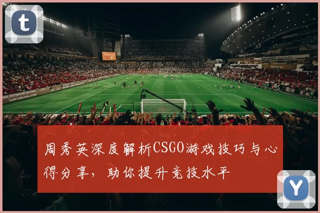 周秀英深度解析CSGO游戏技巧与心得分享，助你提升竞技水平