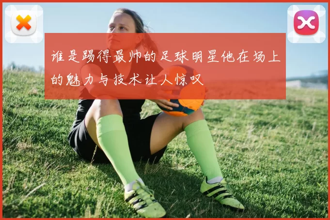 谁是踢得最帅的足球明星他在场上的魅力与技术让人惊叹