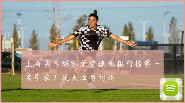 上海乒乓球队荣登速度排行榜第一名引发广泛关注与讨论