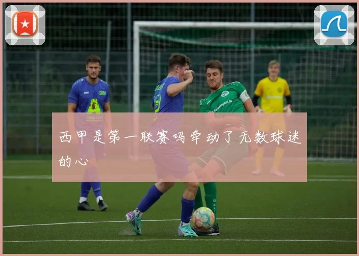 西甲是第一联赛吗牵动了无数球迷的心