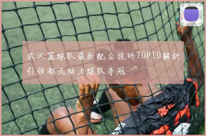 武汉篮球队最新配合技巧TOP10解析引领潮流助力球队夺冠