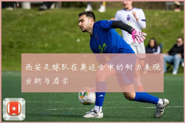 西安足球队在奥运会中的耐力表现分析与启示