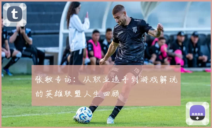 张敏专访：从职业选手到游戏解说的英雄联盟人生回顾