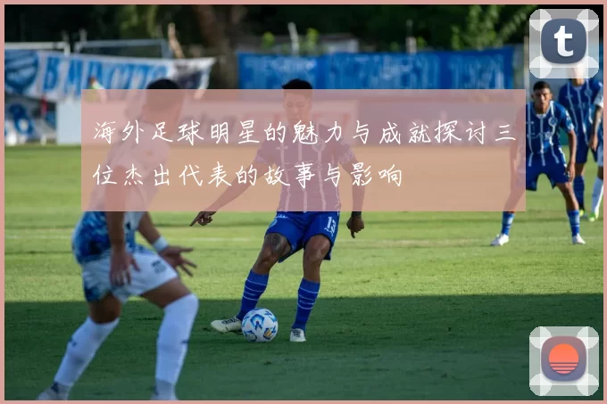 海外足球明星的魅力与成就探讨三位杰出代表的故事与影响