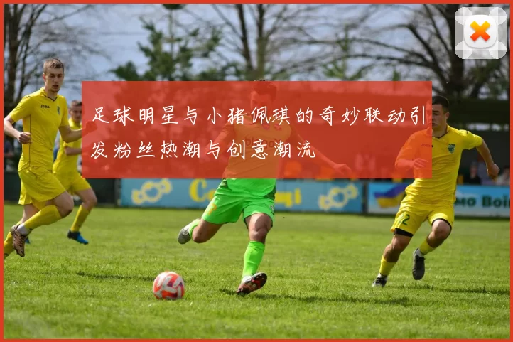 足球明星与小猪佩琪的奇妙联动引发粉丝热潮与创意潮流