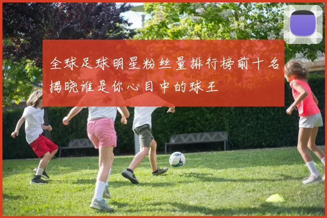 全球足球明星粉丝量排行榜前十名揭晓谁是你心目中的球王