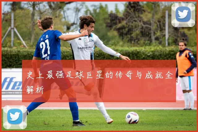 史上最强足球巨星的传奇与成就全解析