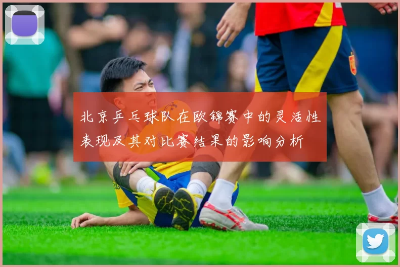 北京乒乓球队在欧锦赛中的灵活性表现及其对比赛结果的影响分析