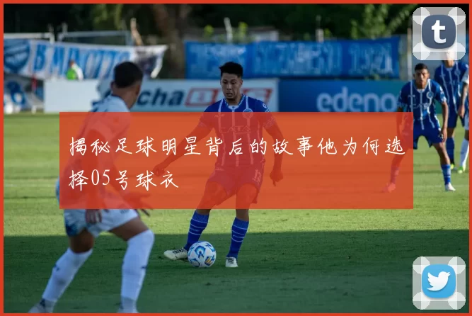 揭秘足球明星背后的故事他为何选择05号球衣