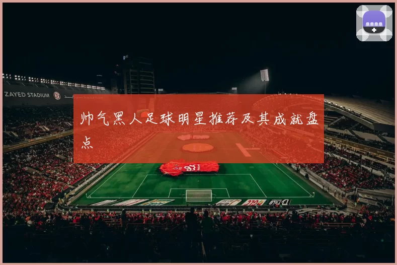 帅气黑人足球明星推荐及其成就盘点