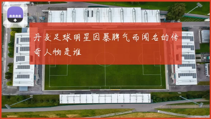 丹麦足球明星因暴脾气而闻名的传奇人物是谁