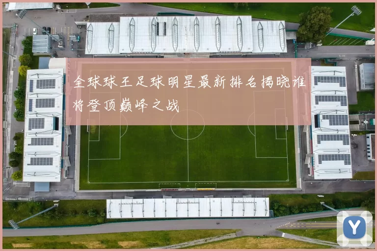 全球球王足球明星最新排名揭晓谁将登顶巅峰之战