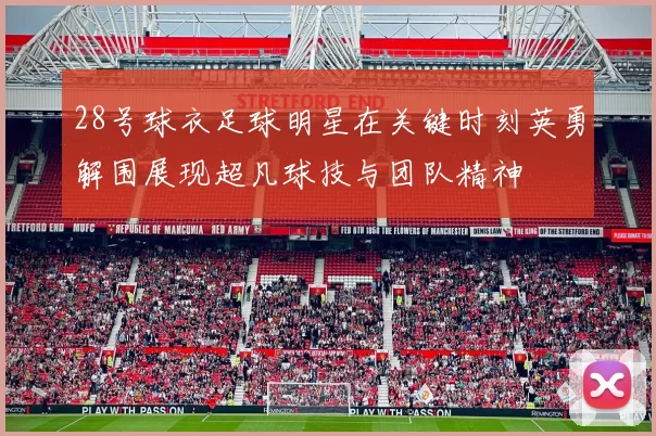 28号球衣足球明星在关键时刻英勇解围展现超凡球技与团队精神