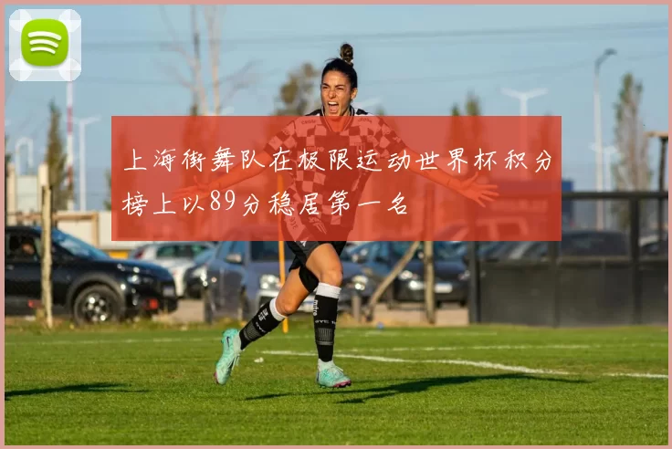 上海街舞队在极限运动世界杯积分榜上以89分稳居第一名