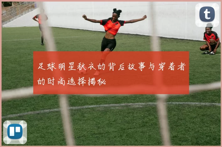 足球明星秋衣的背后故事与穿着者的时尚选择揭秘