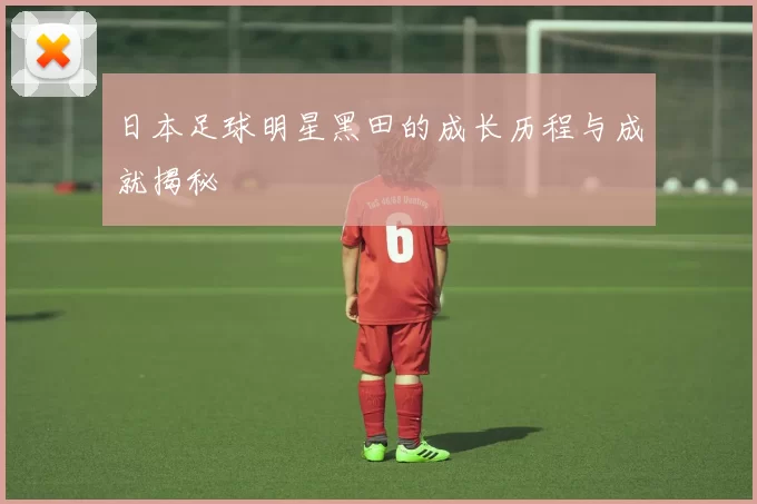 日本足球明星黑田的成长历程与成就揭秘