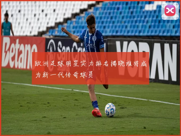 欧洲足球明星实力排名揭晓谁将成为新一代传奇球员