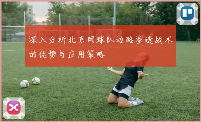 深入分析北京网球队边路渗透战术的优势与应用策略