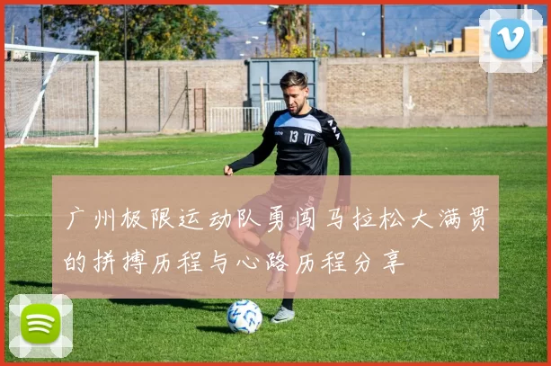 广州极限运动队勇闯马拉松大满贯的拼搏历程与心路历程分享