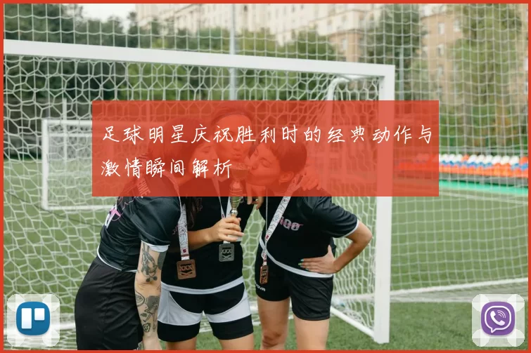 足球明星庆祝胜利时的经典动作与激情瞬间解析