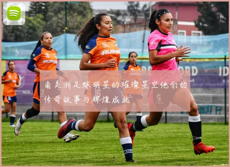 南美洲足球明星的璀璨星空他们的传奇故事与辉煌成就