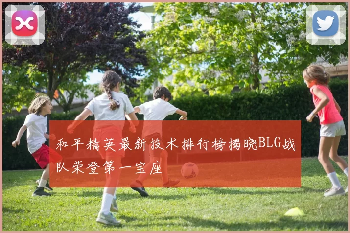 和平精英最新技术排行榜揭晓BLG战队荣登第一宝座