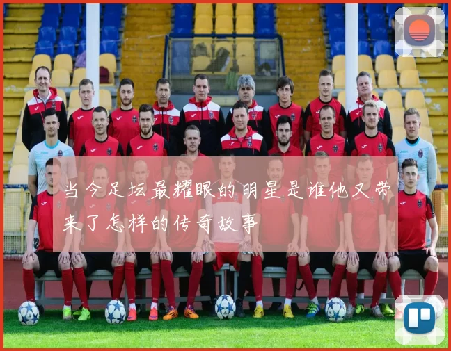 当今足坛最耀眼的明星是谁他又带来了怎样的传奇故事