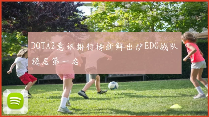 DOTA2意识排行榜新鲜出炉EDG战队稳居第一名
