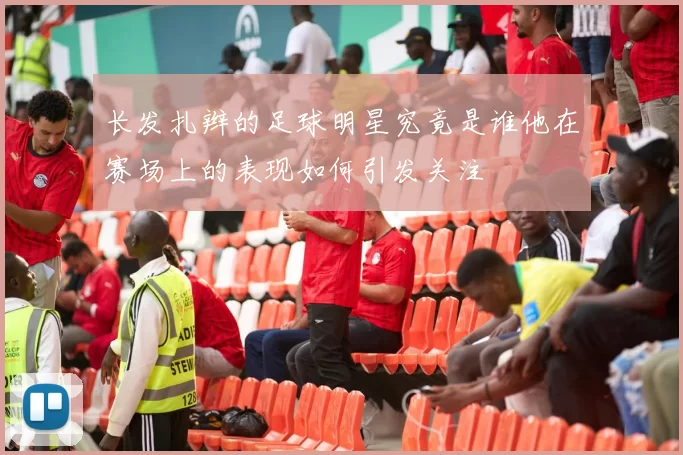 长发扎辫的足球明星究竟是谁他在赛场上的表现如何引发关注