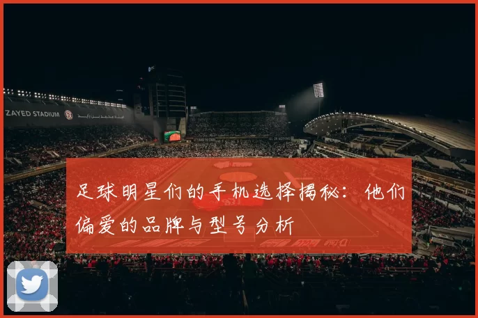足球明星们的手机选择揭秘：他们偏爱的品牌与型号分析