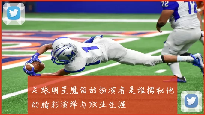 足球明星魔笛的扮演者是谁揭秘他的精彩演绎与职业生涯