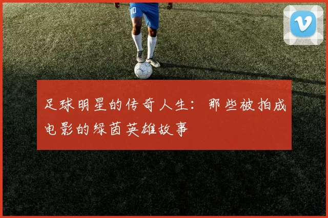 足球明星的传奇人生：那些被拍成电影的绿茵英雄故事