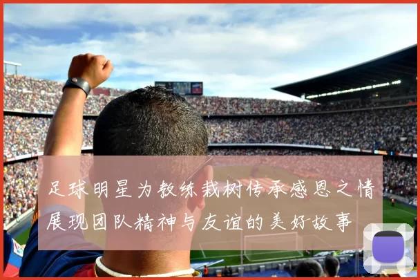 足球明星为教练栽树传承感恩之情展现团队精神与友谊的美好故事