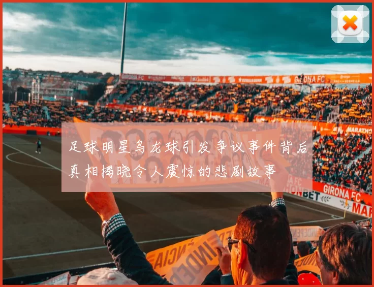 足球明星乌龙球引发争议事件背后真相揭晓令人震惊的悲剧故事
