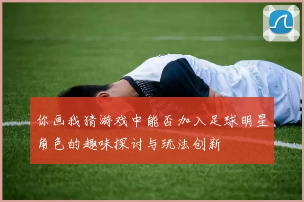 你画我猜游戏中能否加入足球明星角色的趣味探讨与玩法创新