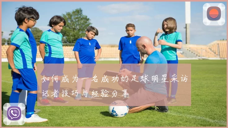 如何成为一名成功的足球明星采访记者技巧与经验分享