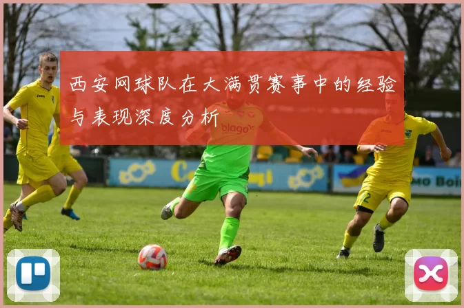 西安网球队在大满贯赛事中的经验与表现深度分析