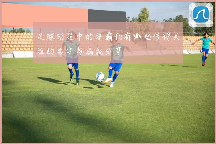 足球明星中的学霸们有哪些值得关注的名字与成就分享