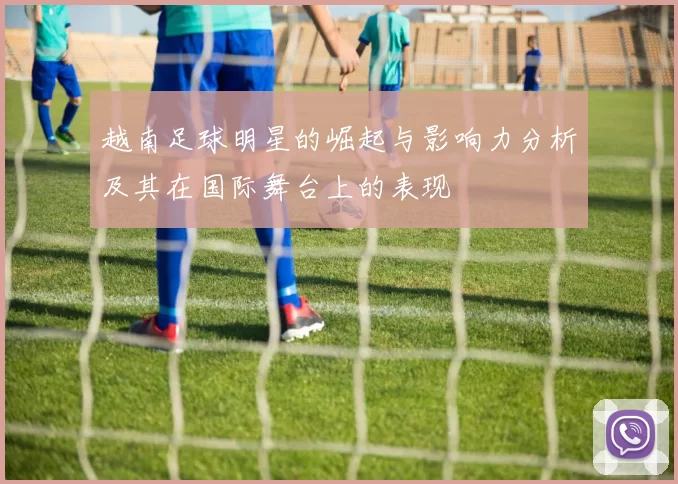 越南足球明星的崛起与影响力分析及其在国际舞台上的表现