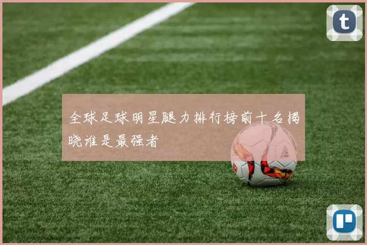 全球足球明星腿力排行榜前十名揭晓谁是最强者