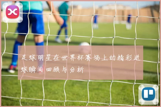 足球明星在世界杯赛场上的精彩进球瞬间回顾与分析